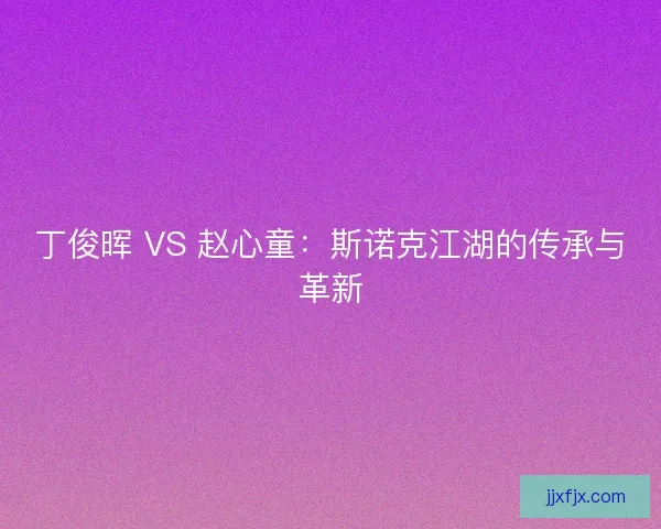丁俊晖 VS 赵心童：斯诺克江湖的传承与革新