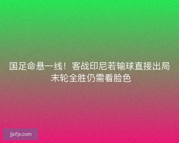 国足命悬一线！客战印尼若输球直接出局 末轮全胜仍需看脸色