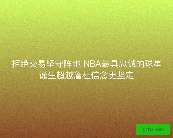 拒绝交易坚守阵地 NBA最具忠诚的球星诞生超越詹杜信念更坚定 拒绝交易坚守阵地 NBA最具忠诚的球星诞生超越詹杜信念更坚定