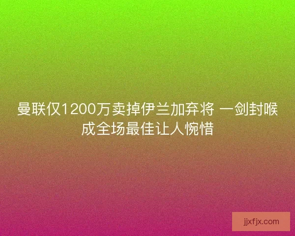 曼联仅1200万卖掉伊兰加弃将 一剑封喉成全场最佳让人惋惜