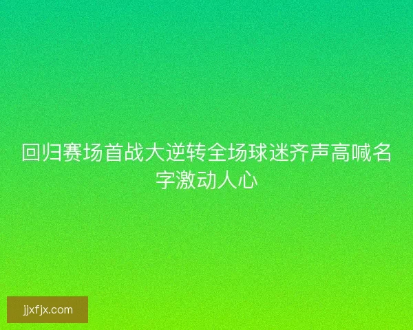 回归赛场首战大逆转全场球迷齐声高喊名字激动人心