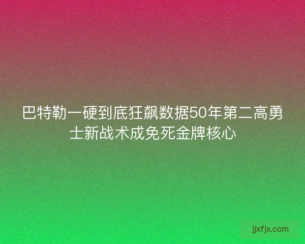 巴特勒一硬到底狂飙数据50年第二高勇士新战术成免死金牌核心
