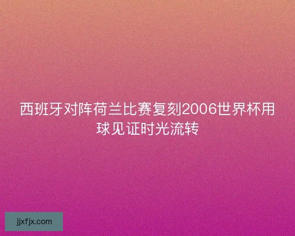 西班牙对阵荷兰比赛复刻2006世界杯用球见证时光流转