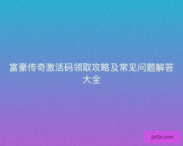 富豪传奇激活码领取攻略及常见问题解答大全