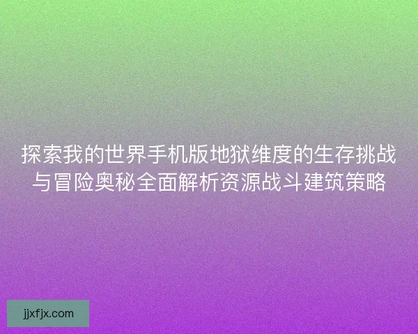 探索我的世界手机版地狱维度的生存挑战与冒险奥秘全面解析资源战斗建筑策略