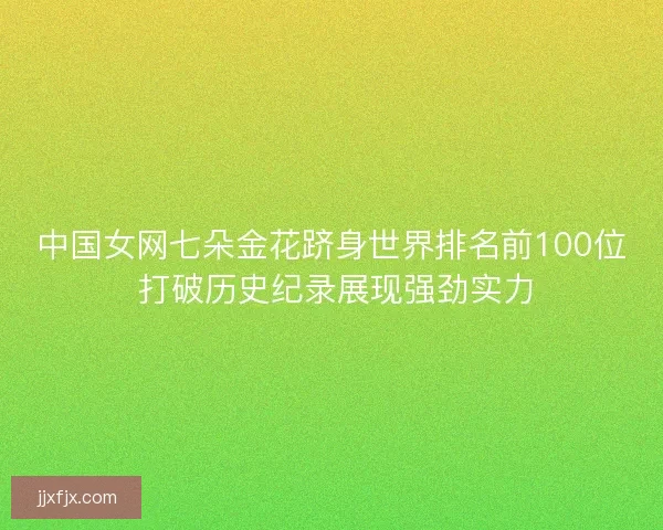 中国女网七朵金花跻身世界排名前100位 打破历史纪录展现强劲实力 中国女网七朵金花跻身世界排名前100位 打破历史纪录展现强劲实力