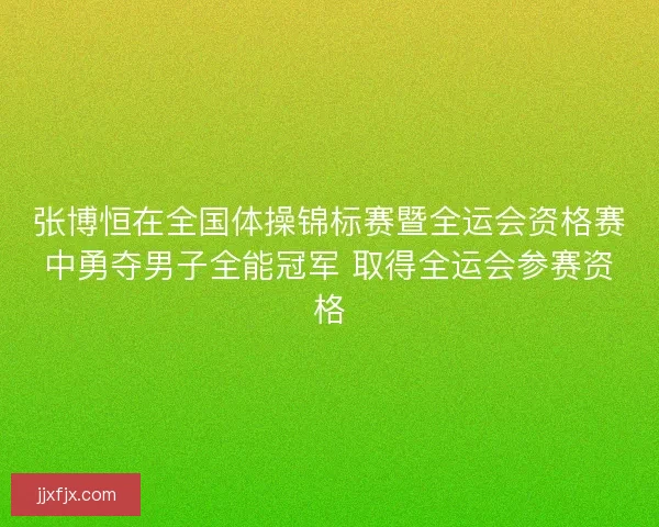 张博恒在全国体操锦标赛暨全运会资格赛中勇夺男子全能冠军 取得全运会参赛资格