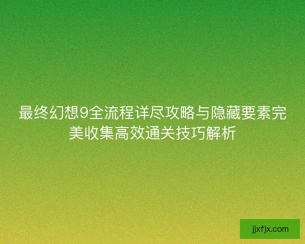 最终幻想9全流程详尽攻略与隐藏要素完美收集高效通关技巧解析