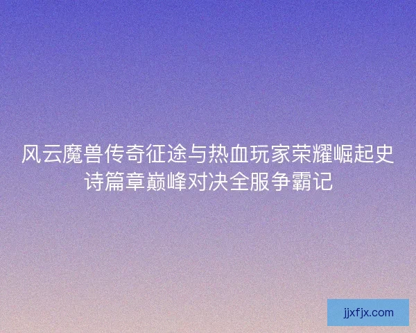 风云魔兽传奇征途与热血玩家荣耀崛起史诗篇章巅峰对决全服争霸记