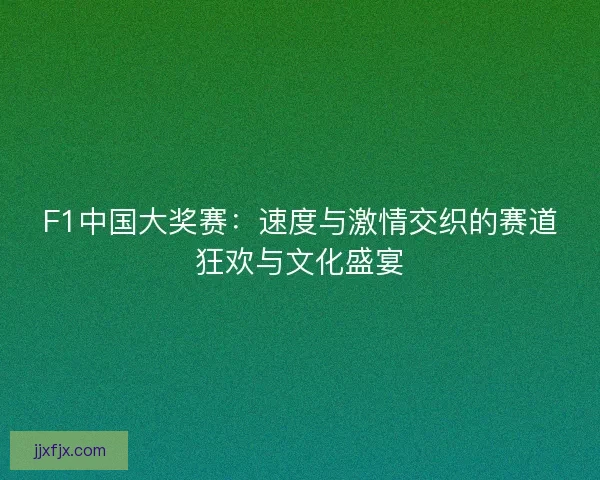 F1中国大奖赛:速度与激情交织的赛道狂欢与文化盛宴 F1中国大奖赛:速度与激情交织的赛道狂欢与文化盛宴