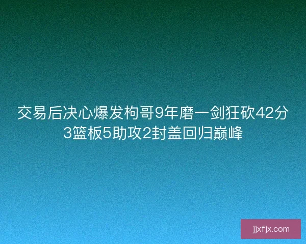 交易后决心爆发枸哥9年磨一剑狂砍42分3篮板5助攻2封盖回归巅峰
