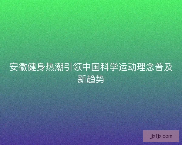 安徽健身热潮引领中国科学运动理念普及新趋势