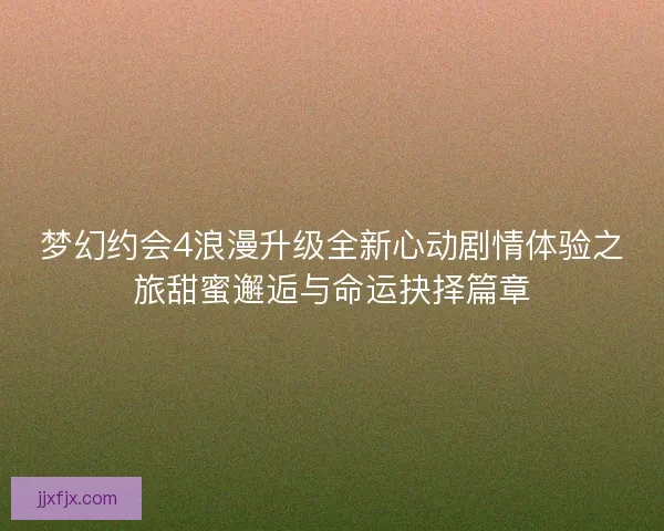 梦幻约会4浪漫升级全新心动剧情体验之旅甜蜜邂逅与命运抉择篇章