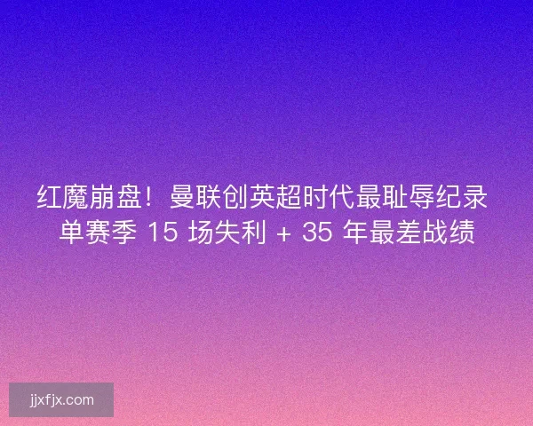 红魔崩盘！曼联创英超时代最耻辱纪录 单赛季 15 场失利 + 35 年最差战绩