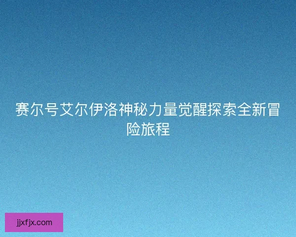 赛尔号艾尔伊洛神秘力量觉醒探索全新冒险旅程
