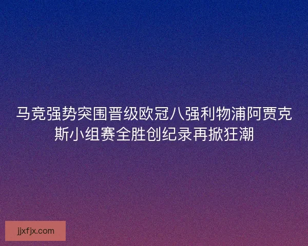 马竞强势突围晋级欧冠八强利物浦阿贾克斯小组赛全胜创纪录再掀狂潮