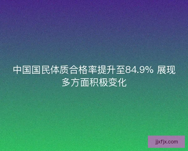 中国国民体质合格率提升至84.9% 展现多方面积极变化 中国国民体质合格率提升至84.9% 展现多方面积极变化