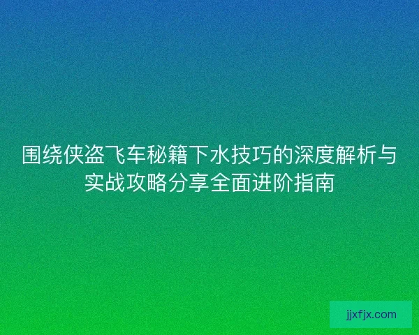 围绕侠盗飞车秘籍下水技巧的深度解析与实战攻略分享全面进阶指南