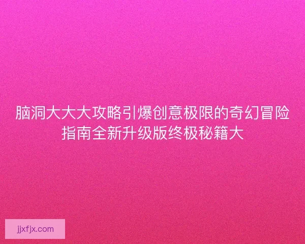 脑洞大大大攻略引爆创意极限的奇幻冒险指南全新升级版终极秘籍大