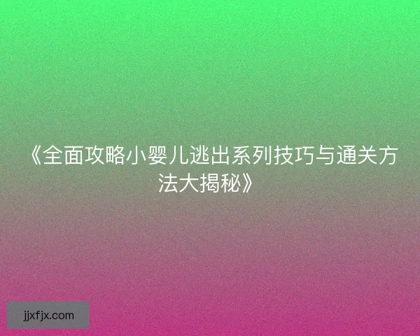 《全面攻略小婴儿逃出系列技巧与通关方法大揭秘》