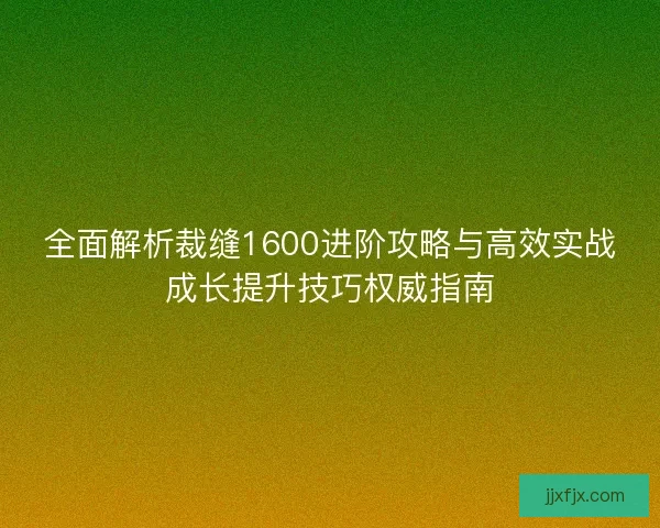全面解析裁缝1600进阶攻略与高效实战成长提升技巧权威指南 全面解析裁缝1600进阶攻略与高效实战成长提升技巧权威指南