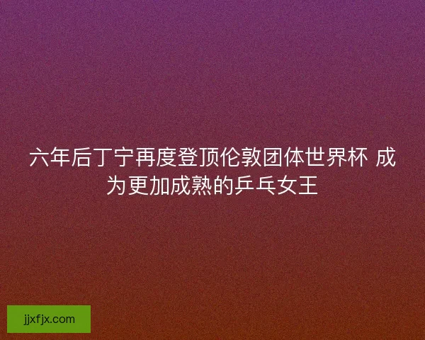 六年后丁宁再度登顶伦敦团体世界杯 成为更加成熟的乒乓女王