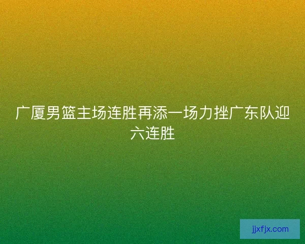广厦男篮主场连胜再添一场力挫广东队迎六连胜 广厦男篮主场连胜再添一场力挫广东队迎六连胜
