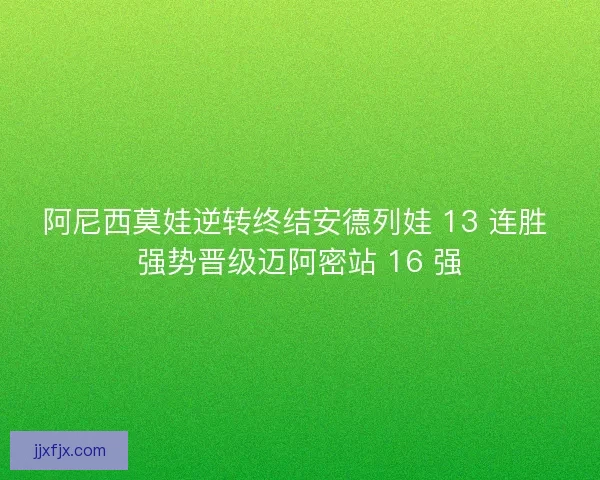 阿尼西莫娃逆转终结安德列娃 13 连胜 强势晋级迈阿密站 16 强