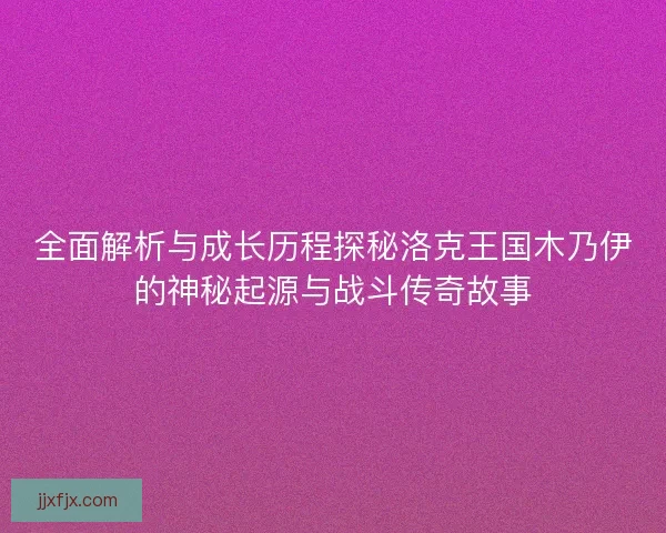 全面解析与成长历程探秘洛克王国木乃伊的神秘起源与战斗传奇故事 全面解析与成长历程探秘洛克王国木乃伊的神秘起源与战斗传奇故事