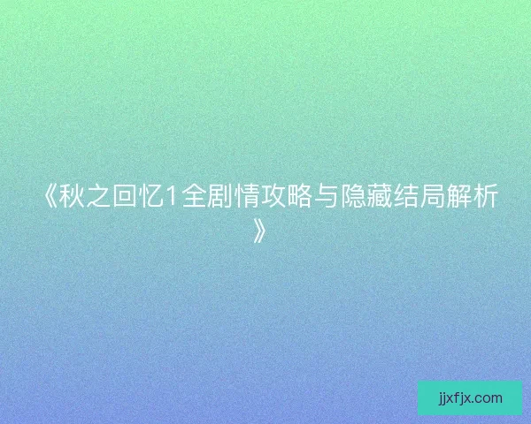 《秋之回忆1全剧情攻略与隐藏结局解析》