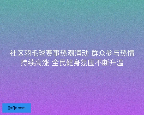 社区羽毛球赛事热潮涌动 群众参与热情持续高涨 全民健身氛围不断升温
