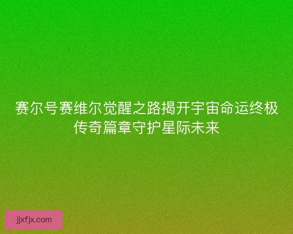 赛尔号赛维尔觉醒之路揭开宇宙命运终极传奇篇章守护星际未来